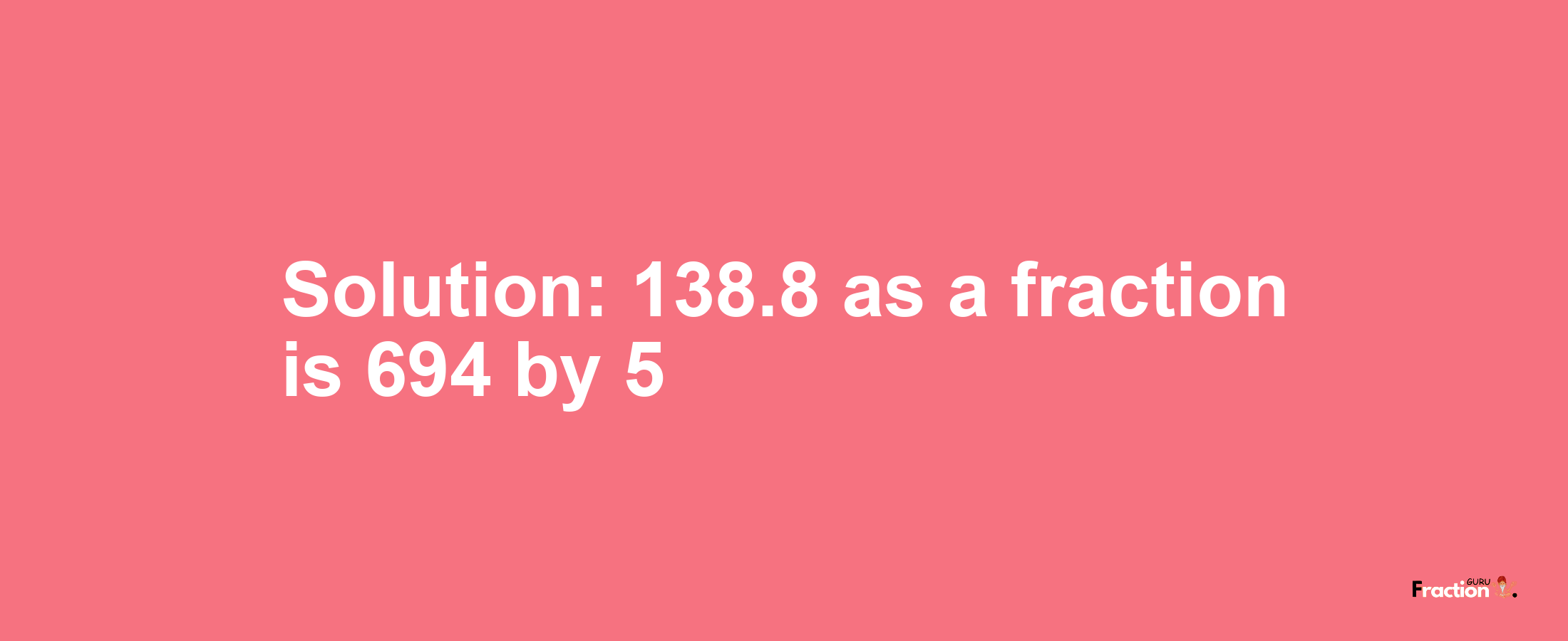 Solution:138.8 as a fraction is 694/5